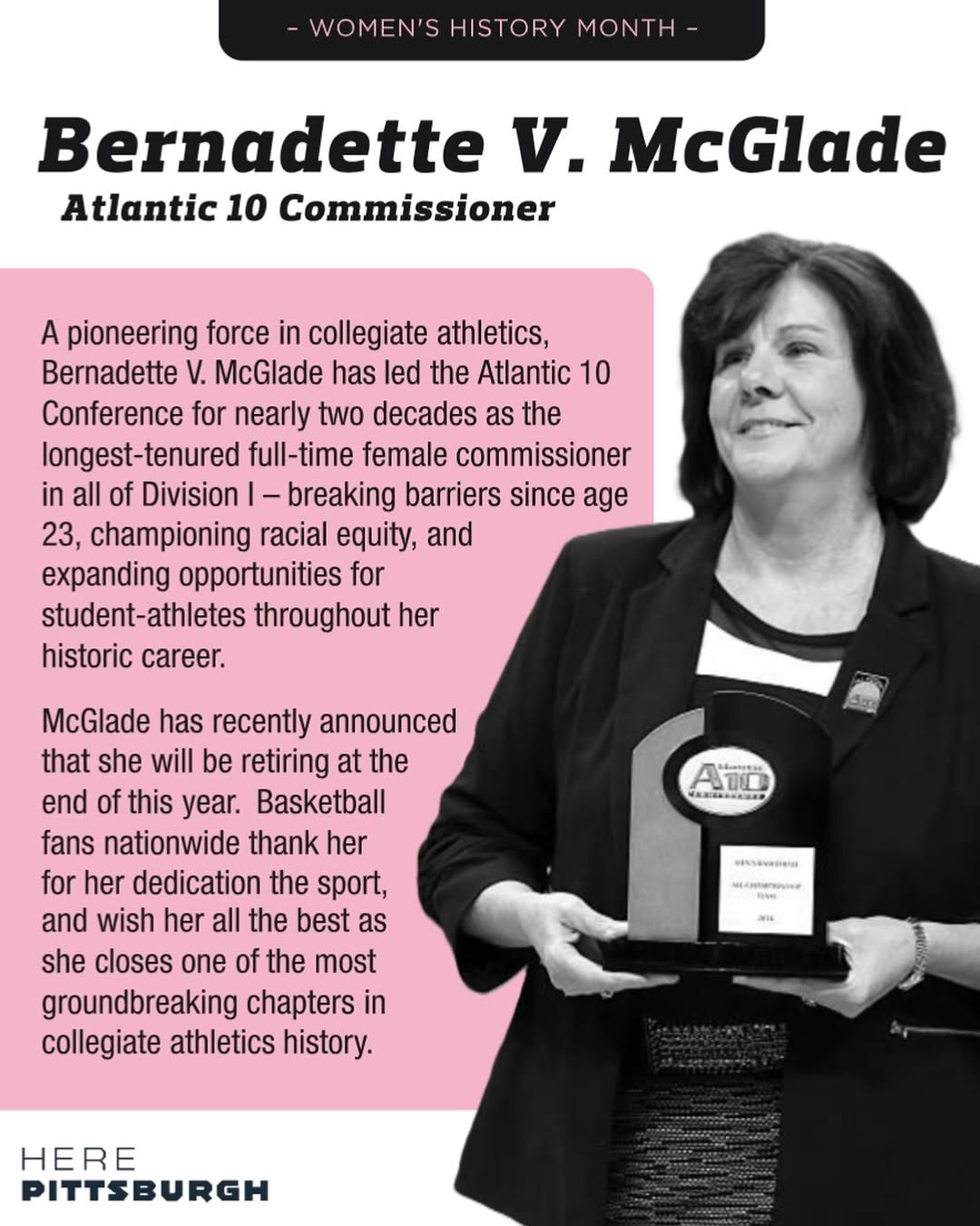This Women's History Month, we celebrate Atlantic 10 Commissioner Bernadette V. McGlade - a trailblazer for women in collegiate athletics.  Thank you, Commissioner McGlade, for your years of dedication to the game.  Pittsburgh, Duquesne, the rest of the A10, and the basketball world will miss you! \ud83c\udfc0 \n\n